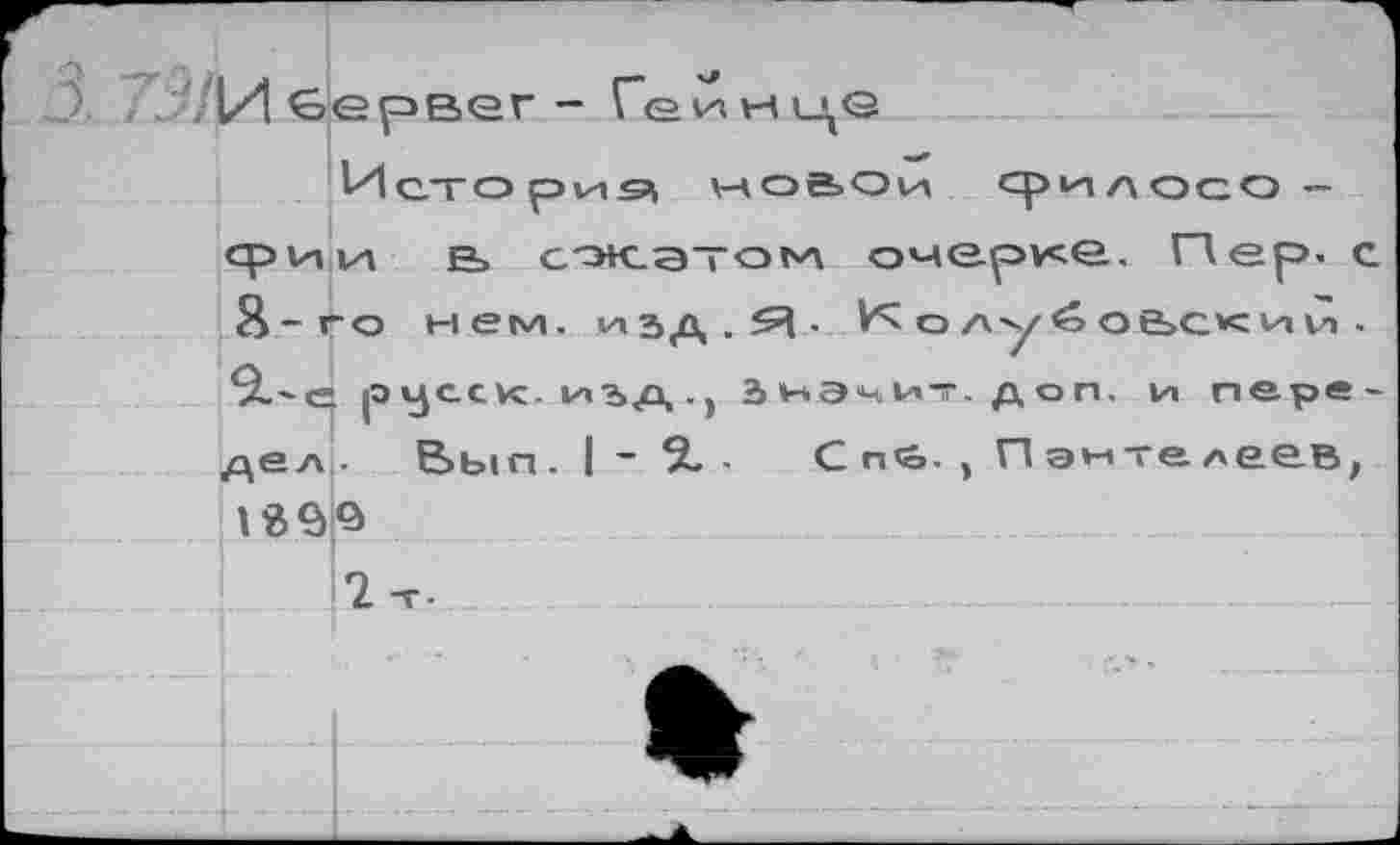 ﻿5 и в
ервег -
Историй новой ср^лосо — фии в> сжатом очерке. Пер. с Я-го мем. ч»зд.^- ^олу^овскии. *2.-о рус-ск. иъд.) 2> ьэч и-. д о п. и передел . Вып . | - 2. - Сп<о. , П энте леев,
2 т.